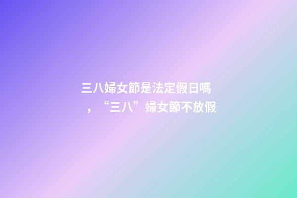 三八婦女節是法定假日嗎，“三八”婦女節不放假-第1張-觀點-玄機派